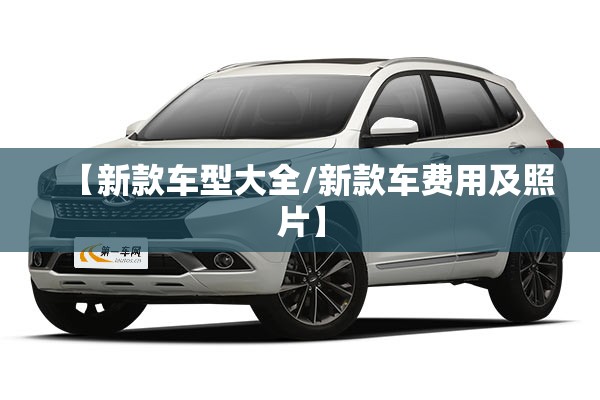 【新款车型大全/新款车费用及照片】 【新款车型大全/新款车费用及照片】