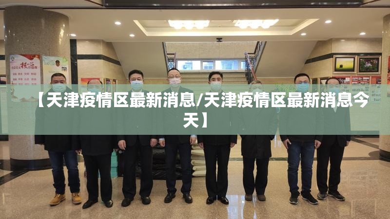 【天津疫情区最新消息/天津疫情区最新消息今天】