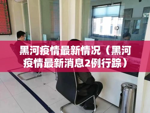 黑河疫情最新情况（黑河疫情最新消息2例行踪）