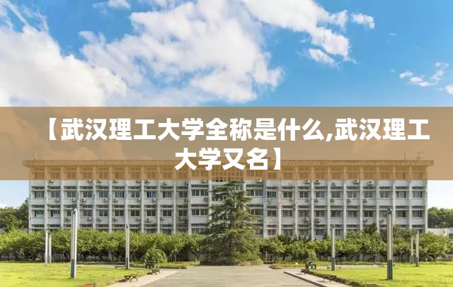 【武汉理工大学全称是什么,武汉理工大学又名】