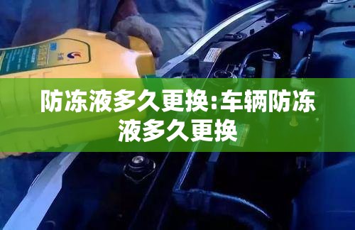 防冻液多久更换:车辆防冻液多久更换