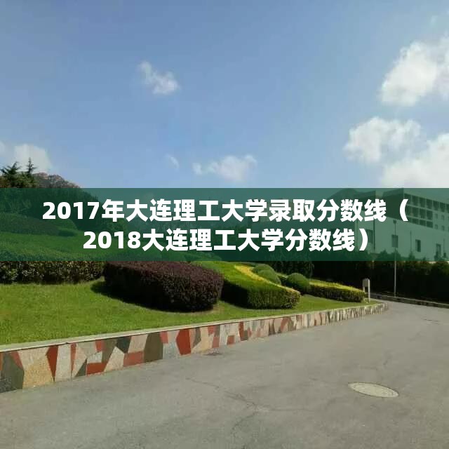 2017年大连理工大学录取分数线（2018大连理工大学分数线）