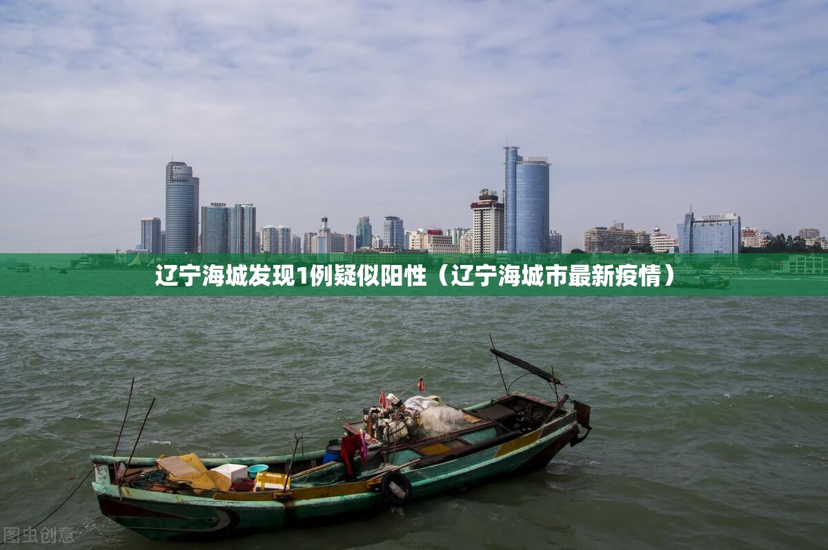 辽宁海城发现1例疑似阳性（辽宁海城市最新疫情）