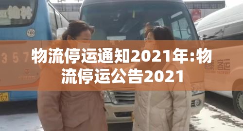 物流停运通知2021年:物流停运公告2021