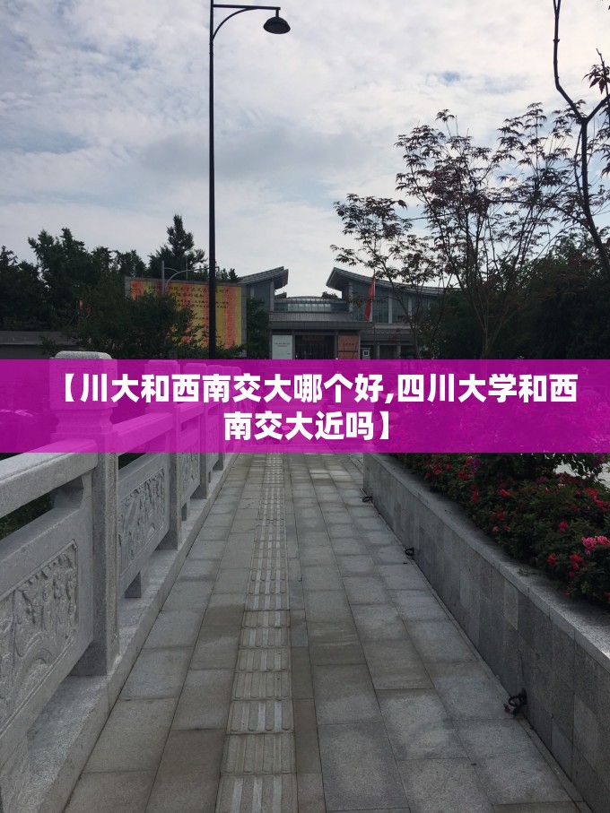 【川大和西南交大哪个好,四川大学和西南交大近吗】