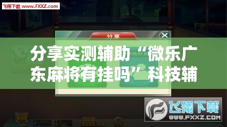 分享实测辅助“微乐广东麻将有挂吗”科技辅助神器手机版