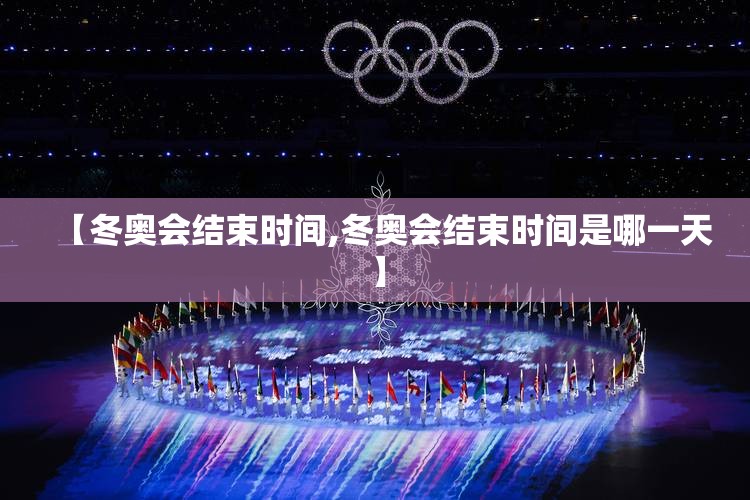 【冬奥会结束时间,冬奥会结束时间是哪一天】