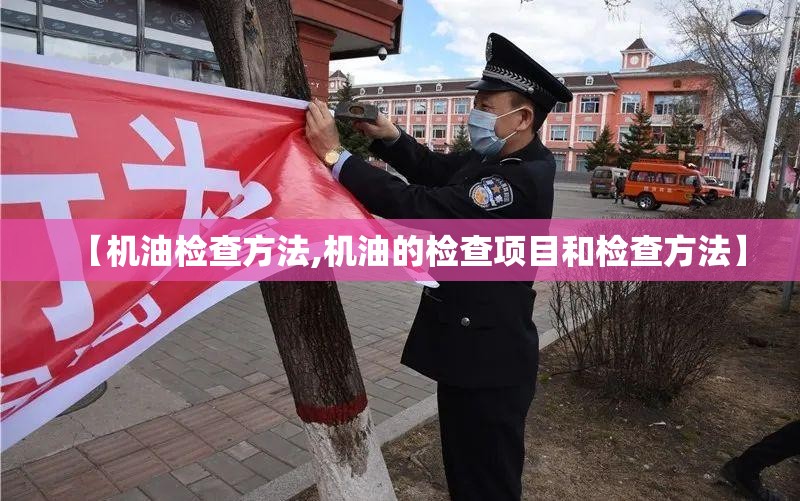 【机油检查方法,机油的检查项目和检查方法】 【机油检查方法,机油的检查项目和检查方法】