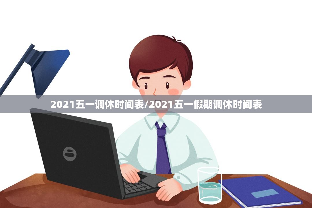 2021五一调休时间表/2021五一假期调休时间表 2021五一调休时间表/2021五一假期调休时间表