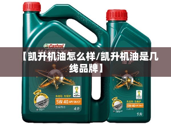 【凯升机油怎么样/凯升机油是几线品牌】 【凯升机油怎么样/凯升机油是几线品牌】