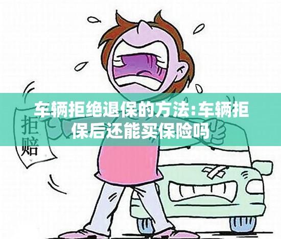 车辆拒绝退保的方法:车辆拒保后还能买保险吗 车辆拒绝退保的方法:车辆拒保后还能买保险吗