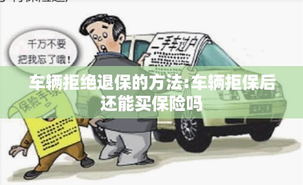 车辆拒绝退保的方法:车辆拒保后还能买保险吗 车辆拒绝退保的方法:车辆拒保后还能买保险吗