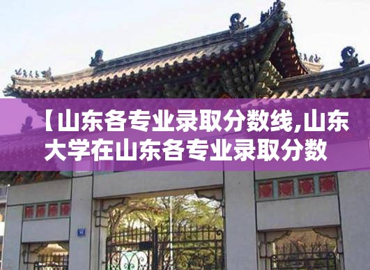 【山东各专业录取分数线,山东大学在山东各专业录取分数线】 【山东各专业录取分数线,山东大学在山东各专业录取分数线】
