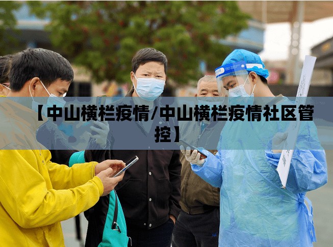 【中山横栏疫情/中山横栏疫情社区管控】 【中山横栏疫情/中山横栏疫情社区管控】