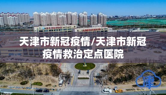 天津市新冠疫情/天津市新冠疫情救治定点医院 天津市新冠疫情/天津市新冠疫情救治定点医院