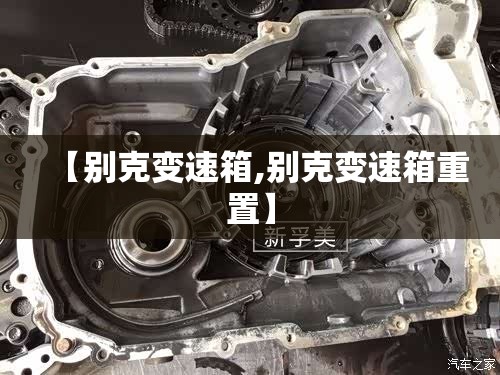 【别克变速箱,别克变速箱重置】 【别克变速箱,别克变速箱重置】