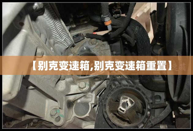 【别克变速箱,别克变速箱重置】 【别克变速箱,别克变速箱重置】