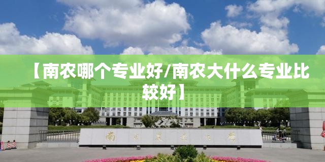 【南农哪个专业好/南农大什么专业比较好】 【南农哪个专业好/南农大什么专业比较好】