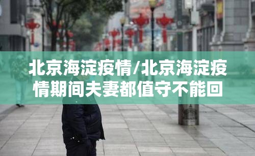 北京海淀疫情/北京海淀疫情期间夫妻都值守不能回家过年