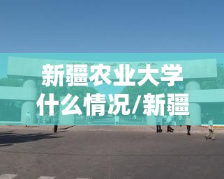新疆农业大学什么情况/新疆农业大学什么时候报道 新疆农业大学什么情况/新疆农业大学什么时候报道