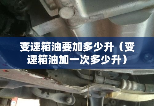 变速箱油要加多少升(变速箱油加一次多少升) 变速箱油要加多少升(变速箱油加一次多少升)