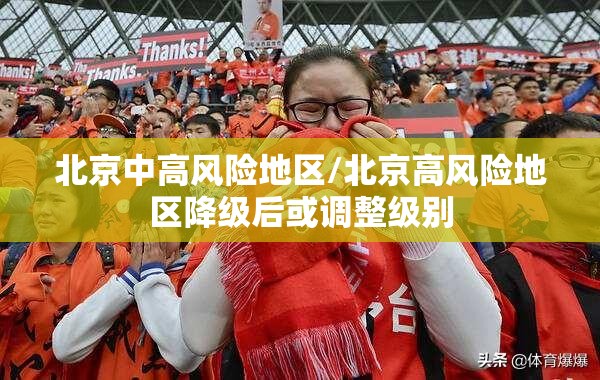 北京中高风险地区/北京高风险地区降级后或调整级别