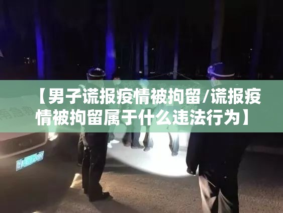 【男子谎报疫情被拘留/谎报疫情被拘留属于什么违法行为】