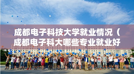 成都电子科技大学就业情况(成都电子科大哪些专业就业好) 成都电子科技大学就业情况(成都电子科大哪些专业就业好)