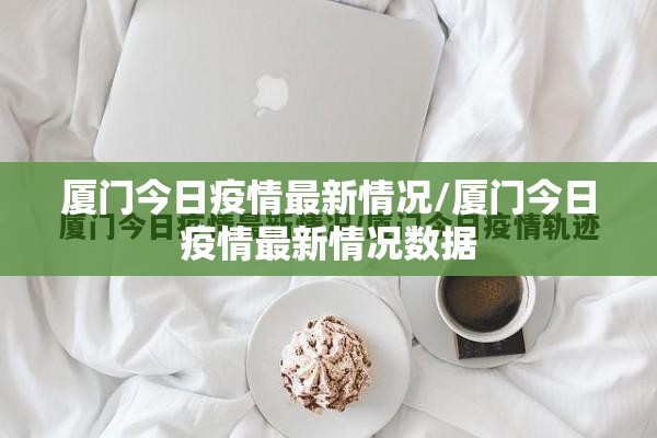 厦门今日疫情最新情况/厦门今日疫情最新情况数据 厦门今日疫情最新情况/厦门今日疫情最新情况数据