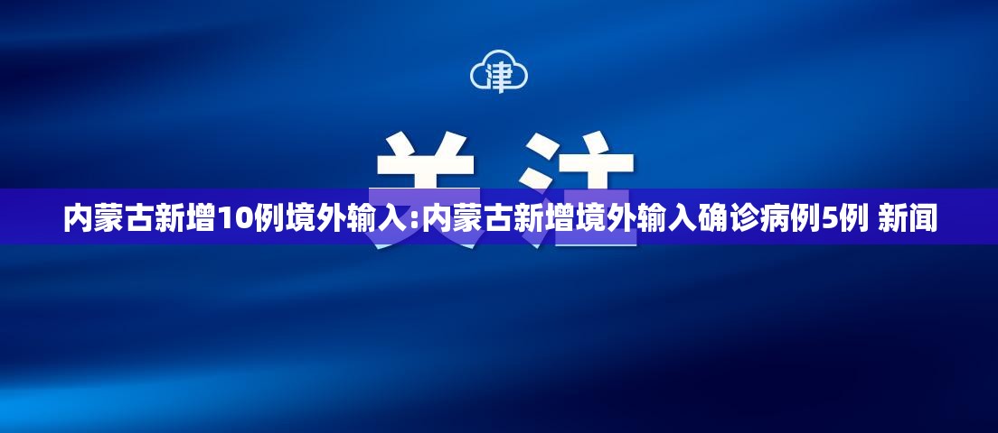 内蒙古新增10例境外输入:内蒙古新增境外输入确诊病例5例 新闻 内蒙古新增10例境外输入:内蒙古新增境外输入确诊病例5例 新闻