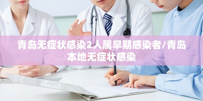青岛无症状感染2人属早期感染者/青岛本地无症状感染 青岛无症状感染2人属早期感染者/青岛本地无症状感染