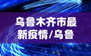 乌鲁木齐市最新疫情/乌鲁木齐市最新疫情报告