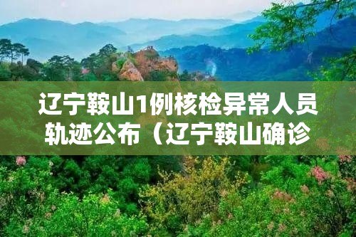 辽宁鞍山1例核检异常人员轨迹公布(辽宁鞍山确诊一例) 辽宁鞍山1例核检异常人员轨迹公布(辽宁鞍山确诊一例)