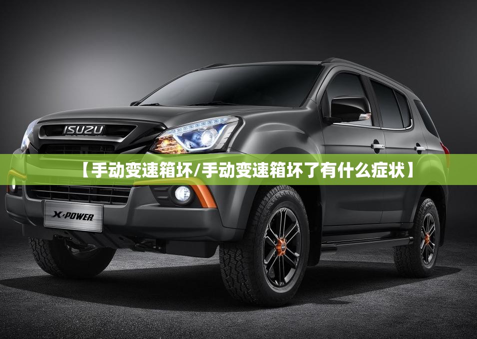 【手动变速箱坏/手动变速箱坏了有什么症状】 【手动变速箱坏/手动变速箱坏了有什么症状】