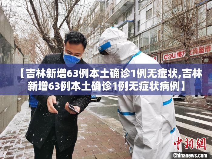 【吉林新增63例本土确诊1例无症状,吉林新增63例本土确诊1例无症状病例】 【吉林新增63例本土确诊1例无症状,吉林新增63例本土确诊1例无症状病例】