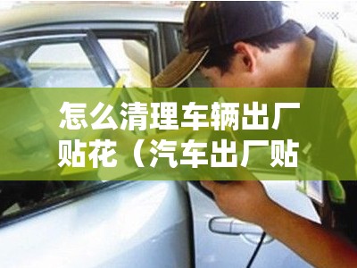 怎么清理车辆出厂贴花（汽车出厂贴纸怎么去除）