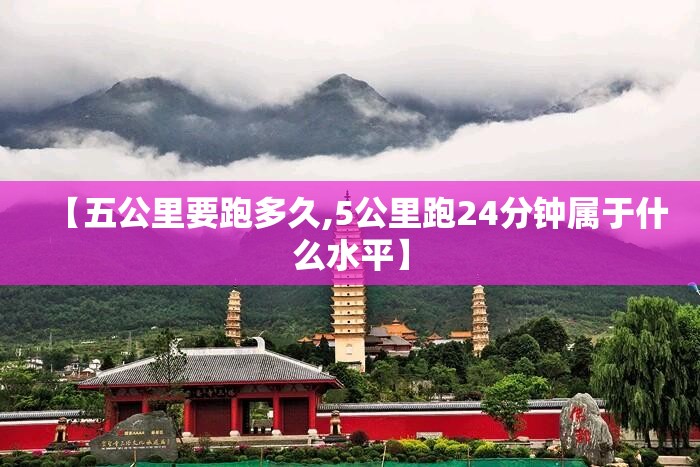 【五公里要跑多久,5公里跑24分钟属于什么水平】 【五公里要跑多久,5公里跑24分钟属于什么水平】