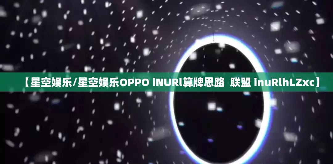 【星空娱乐/星空娱乐OPPO iNURl算牌思路  联盟 inuRlhLZxc】
