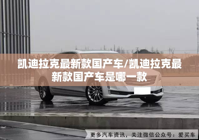 凯迪拉克最新款国产车/凯迪拉克最新款国产车是哪一款