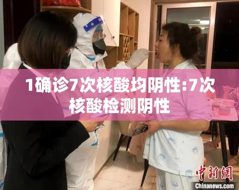 1确诊7次核酸均阴性:7次核酸检测阴性 1确诊7次核酸均阴性:7次核酸检测阴性