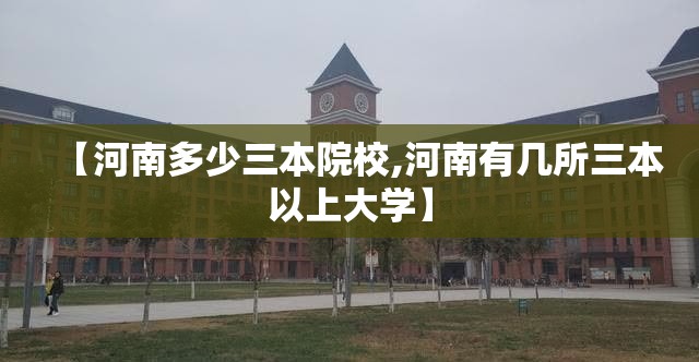 【河南多少三本院校,河南有几所三本以上大学】