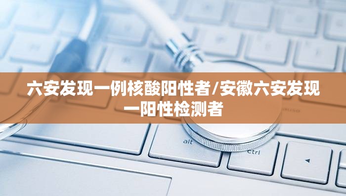 六安发现一例核酸阳性者/安徽六安发现一阳性检测者