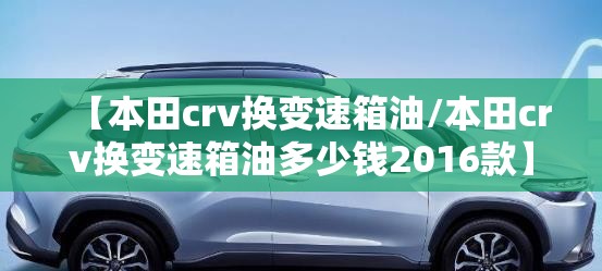 【本田crv换变速箱油/本田crv换变速箱油多少钱2016款】