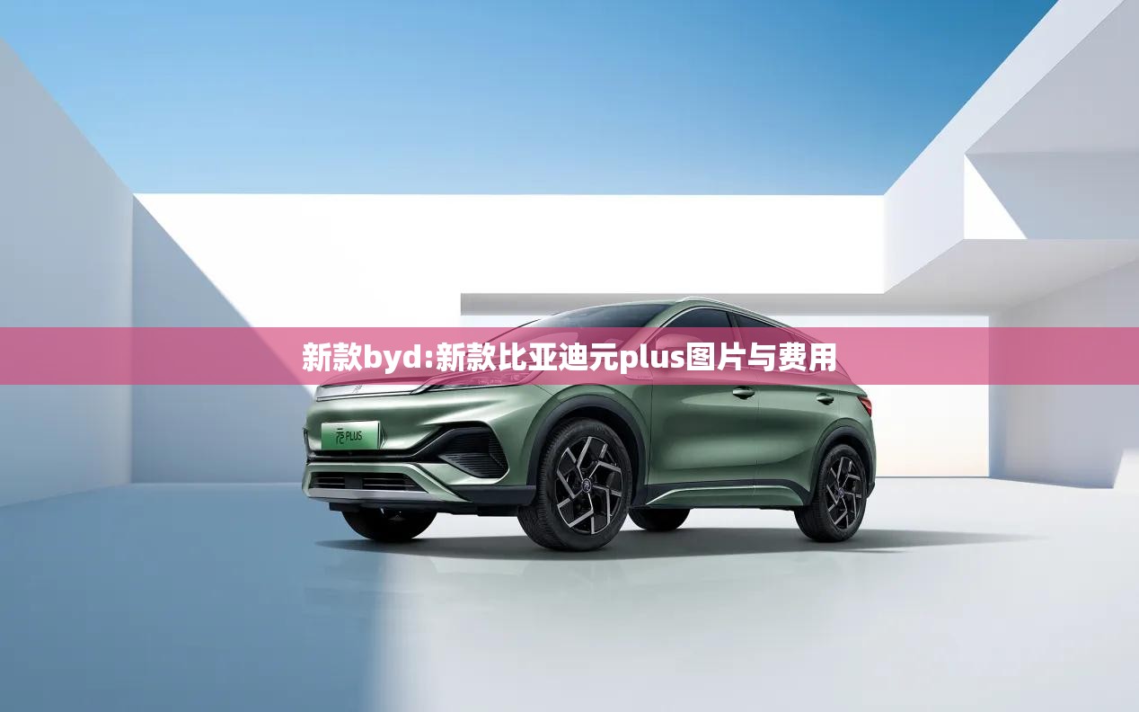 新款byd:新款比亚迪元plus图片与费用 新款byd:新款比亚迪元plus图片与费用
