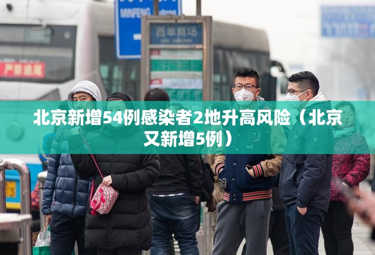 北京新增54例感染者2地升高风险（北京又新增5例）