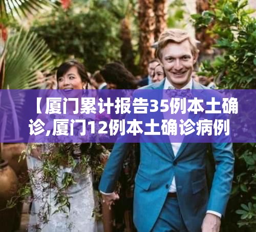 【厦门累计报告35例本土确诊,厦门12例本土确诊病例详情】 【厦门累计报告35例本土确诊,厦门12例本土确诊病例详情】