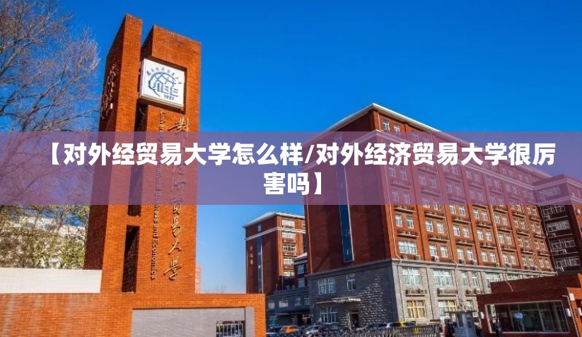 【对外经贸易大学怎么样/对外经济贸易大学很厉害吗】 【对外经贸易大学怎么样/对外经济贸易大学很厉害吗】