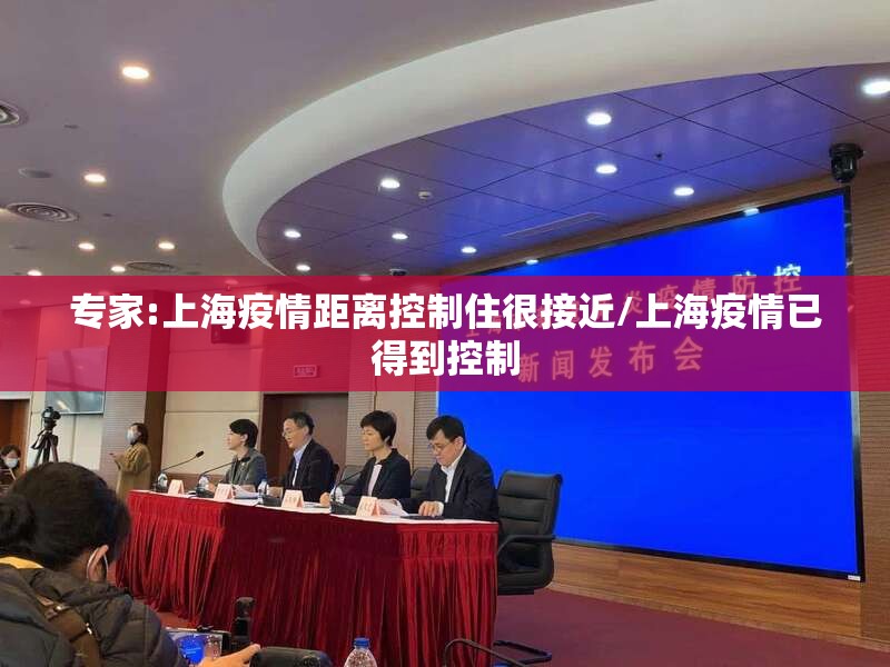 专家:上海疫情距离控制住很接近/上海疫情已得到控制