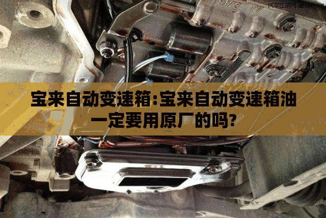 宝来自动变速箱:宝来自动变速箱油一定要用原厂的吗?