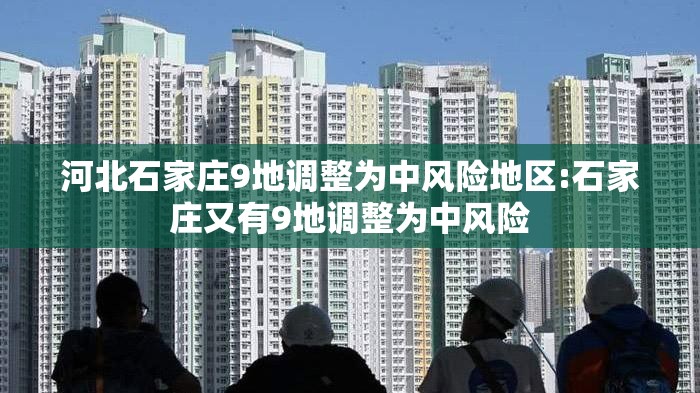 河北石家庄9地调整为中风险地区:石家庄又有9地调整为中风险